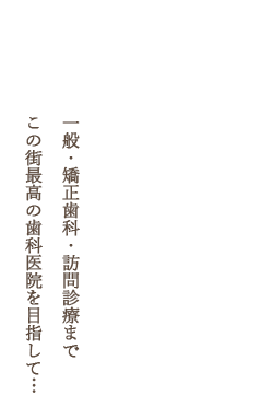 一般・矯正歯科・訪問診療まで,この街最高の歯科医院を目指して…